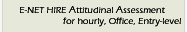 Click here for E-Net Hire Workplace Attitudinal Assessment System - Web based, workplace attitudinal assessment for hourly, entry level, office employees, general laborer employees